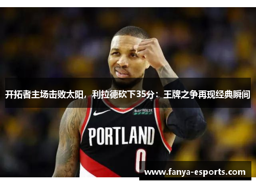 开拓者主场击败太阳，利拉德砍下35分：王牌之争再现经典瞬间