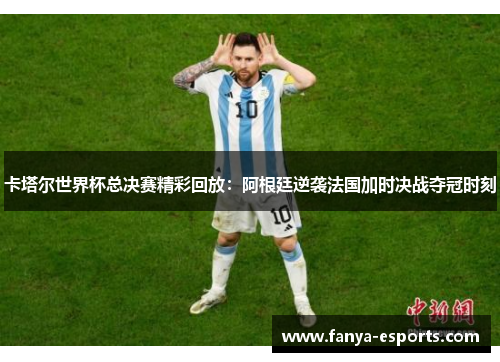 卡塔尔世界杯总决赛精彩回放：阿根廷逆袭法国加时决战夺冠时刻