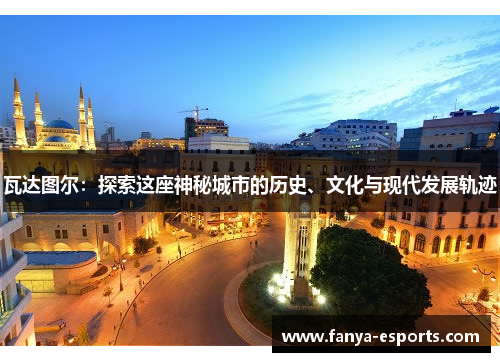 瓦达图尔：探索这座神秘城市的历史、文化与现代发展轨迹