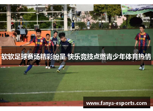 软软足球赛场精彩纷呈 快乐竞技点燃青少年体育热情